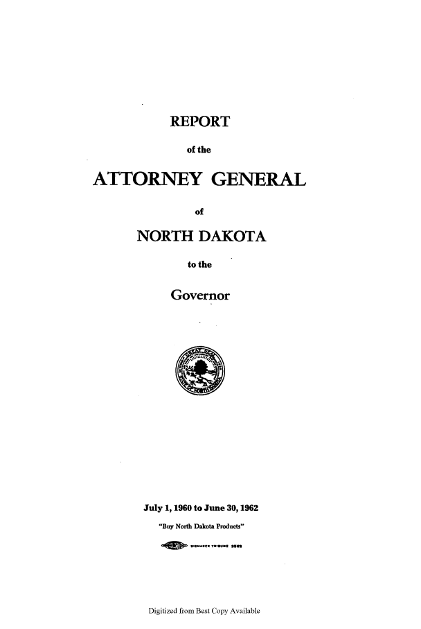 handle is hein.sag/sagnd0081 and id is 1 raw text is: REPORTof theATTORNEY GENERALofNORTH DAKOTAto theGovernorJuly 1, 1960 to June 30,1962Buy North Dakota ProductsDigitized from Best Copy Available