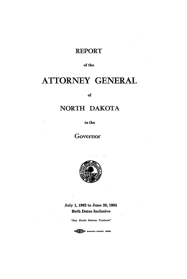 handle is hein.sag/sagnd0082 and id is 1 raw text is: REPORTof theATTORNEY GENERALofNORTH DAKOTAto theGovernorJuly 1, 1962 to June 30, 1964Both Dates InclusiveBuy North Dakota Products*ISS*ftCK ,.I.UME 1O00
