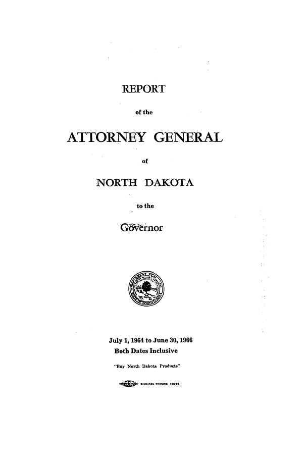 handle is hein.sag/sagnd0083 and id is 1 raw text is: REPORTof theATTORNEY GENERALofNORTH DAKOTAto theG~v~ernorJuly 1, 1964 to June 30, 1966Both Dates InclusiveBuy North Dakota ProductsilSN~q   R l oon