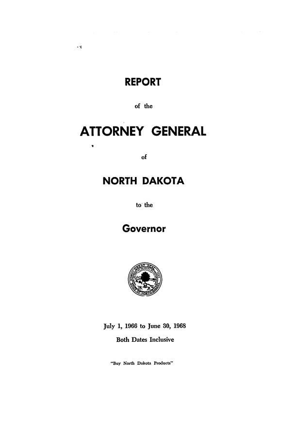 handle is hein.sag/sagnd0084 and id is 1 raw text is: REPORTof theATTORNEY GENERALofNORTH DAKOTAto theGovernorJuly 1, 1966 to June 30, 1968Both Dates InclusiveBuy North Dakota Products