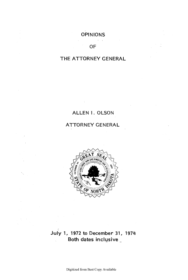 handle is hein.sag/sagnd0087 and id is 1 raw text is: OPINIONSOFTHE ATTORNEY GENERALALLEN I. OLSONATTORNEY GENERALJuly 1, 1972 to December 31, 1974Both dates inclusiveDigitized from Best Copy Available