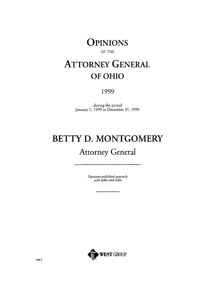 handle is hein.sag/sagoh0028 and id is 1 raw text is: OPINIONS
OF THE
ATTORNEY GENERAL

OF OHIO
1999
during the period
January 1, 1999 to December 31, 1999

BETTY D. MONTGOMERY
Attorney General

Opinions published quarterly
with tables and index
AL
4pW WEST GROUP

Unit 2


