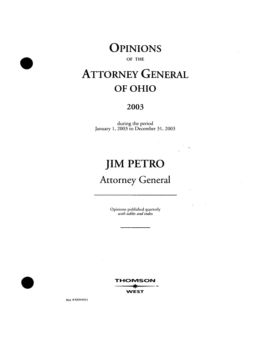 handle is hein.sag/sagoh0032 and id is 1 raw text is: OPINIONS
OF THE
ATTORNEY GENERAL

OF OHIO
2003
during the period
January 1, 2003 to December 31, 2003

JIM PETRO
Attorney General

Opinions published quarterly
with tables and index
T-HO WISCN
WEST

Mat #40094953


