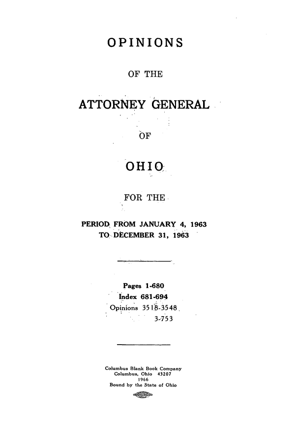 handle is hein.sag/sagoh0046 and id is 1 raw text is: OPINIONS
OF THE
ATTORNEY GENERAL
OF
OHIO
FOR THE
PERIOD FROM JANUARY 4, 1963
TO DECEMBER 31, 1963
Pages 1-680
Index 681-694
Opinions 351 -3548,
3-753
Columbus Blank Book Company
Columbus, Ohio 43207
1966
Bound by the State of Ohio


