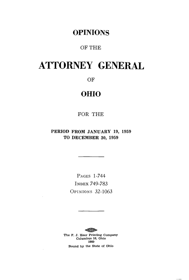 handle is hein.sag/sagoh0065 and id is 1 raw text is: OPINIONS
OF THE
ATTORNEY GENERAL
OF
OHIO

FOR THE
PERIOD FROM JANUARY 19, 1959
TO DECEMBER 30, 1959
PAGES 1-744
INDEx 749-783
OPINIONS 32-1063
The F. J. Heer Printing Company
Columbus 16, Ohio
1960
Bound by the State of Ohio


