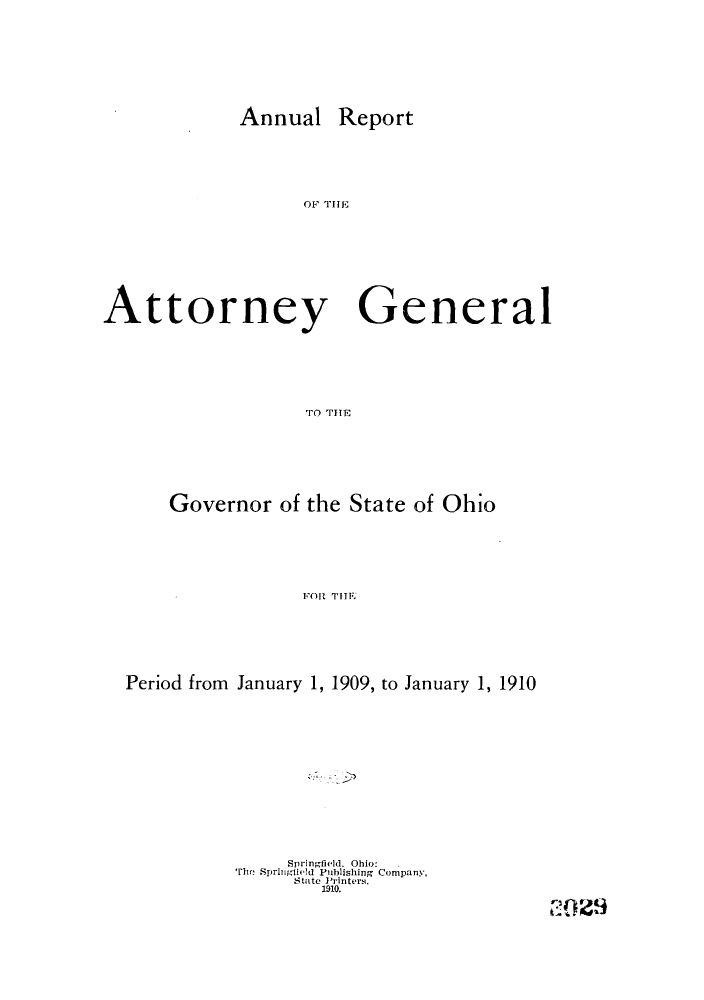 handle is hein.sag/sagoh0074 and id is 1 raw text is: Annual

Report

OF TiIIF

Attorney General
TO THE
Governor of the State of Ohio
FOR THE

Period from January 1, 1909, to January 1, 1910
Springfield. Ohio:
The SprinligIeld Puhlishing Company,
StatC Printers.
1910.

0219


