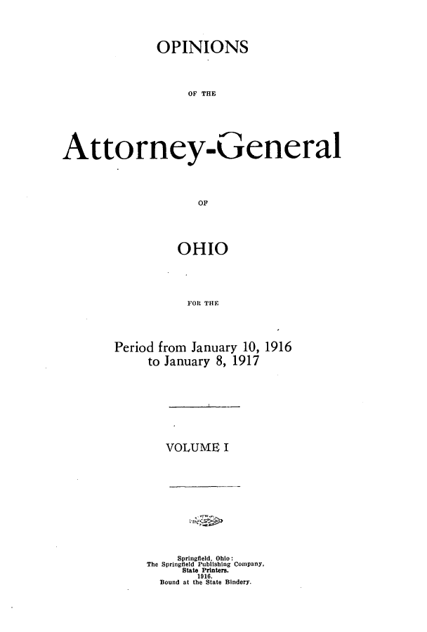 handle is hein.sag/sagoh0087 and id is 1 raw text is: OPINIONS
OF THE
Attorney- General
OF

OHIO
FOR THE
Period from January 10, 1916
to January 8, 1917

VOLUME I

Springfield, Ohio:
The Springfield Publishing Company,
State Printers.
1916.
Bound at the State Bindery.


