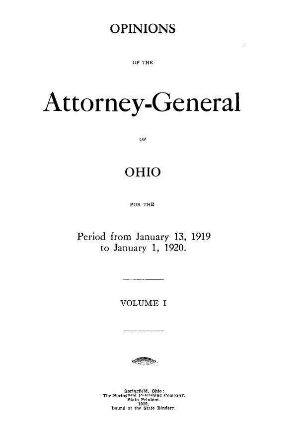 handle is hein.sag/sagoh0095 and id is 1 raw text is: OPINIONS
UA THE
Attorney-General
OF

OHIO
POR THE

Period from January 13,
to January 1, 1920.

1919

VOLUME I
Springfleld. Ohto:
The SpringflOid P,,h1ifhIn Company,
State Printers.
1919.
Bound at the State BIndery.


