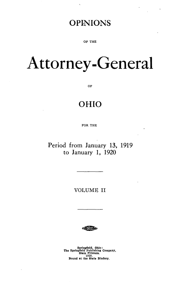 handle is hein.sag/sagoh0096 and id is 1 raw text is: OPINIONS
OA THE
Attorney- General
OF

OHIO
FOR THE

Period from January 13,
to January 1, 1920

1919

VOLUME II

Springfield, Ohio:
The Springfield Publishing Company,
State Printers.
1920.
Bound at the State Bindery.


