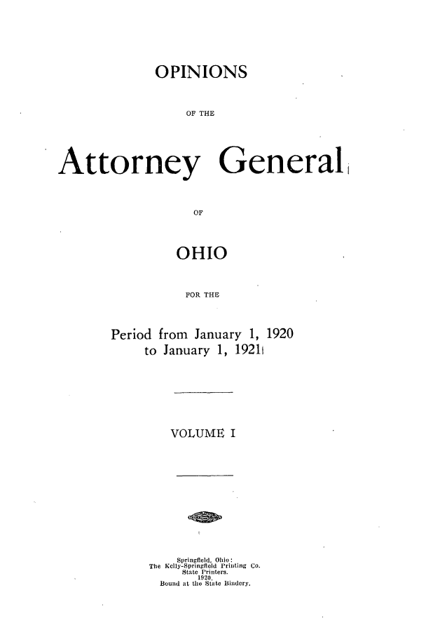 handle is hein.sag/sagoh0097 and id is 1 raw text is: OPINIONS
OF THE
Attorney General
OF

OHIO
FOR THE
Period from January 1, 1920
to January 1, 1921!

VOLUME I
Springfield, Ohio:
The Kelly-Springfield Printing Co.
State Printers.
1920,
Bound at the State Bindery.


