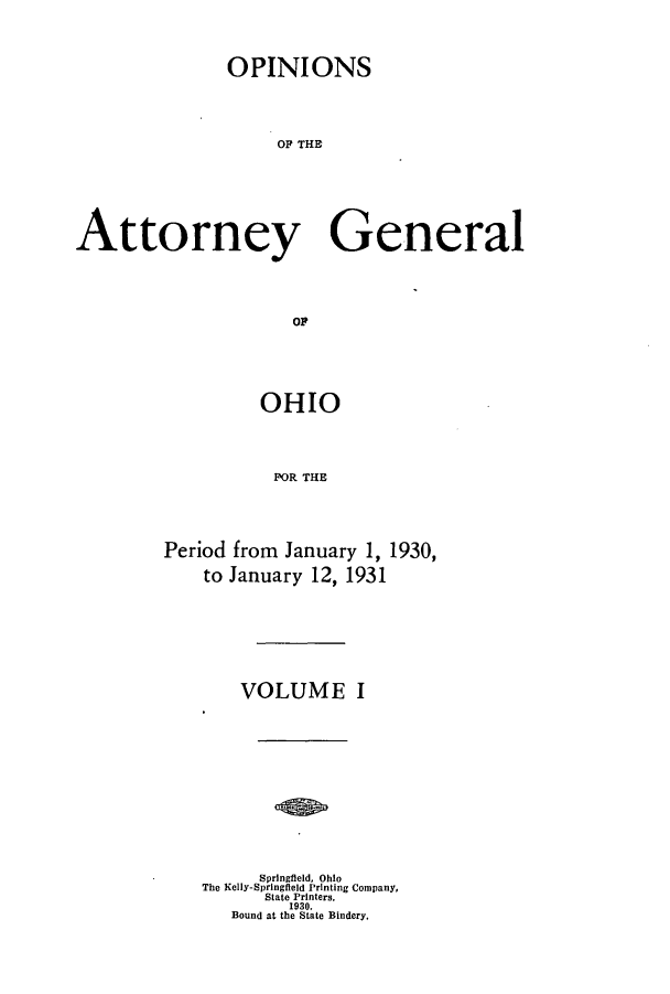 handle is hein.sag/sagoh0118 and id is 1 raw text is: OPINIONS
OF THE
Attorney General
or

OHIO
FOR THE
Period from January 1, 1930,
to January 12, 1931

VOLUME I
Springfield, Ohio
The Kelly-Springfield Printing Company,
State Printers.
1930.
Bound at the State Bindery.



