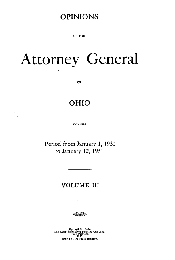 handle is hein.sag/sagoh0120 and id is 1 raw text is: OPINIONS
OF THE
Attorney General
OF

OHIO
FOR THE
Period from January 1, 1930
to January 12, 1931

VOLUME III
Springfield, Ohio
The Kelly-Springfield Printing Company,
State Printers.
1930.
Bound at the State Bindery.


