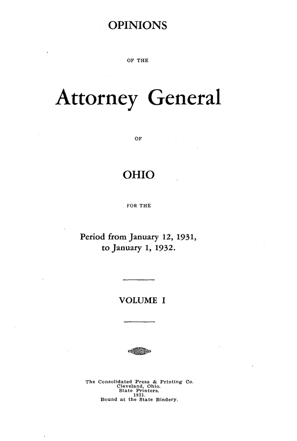 handle is hein.sag/sagoh0121 and id is 1 raw text is: OPINIONS
OF THE
Attorney General
OF

OHIO
FOR THE
Period from January 12, 1931,
to January 1, 1932.

VOLUME I
The Consolidated Press & Printing Co.
Cleveland, Ohio.
State Printers.
1931.
Bound at the State Bindery.



