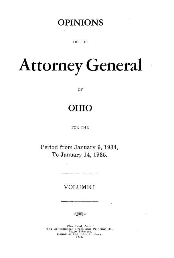 handle is hein.sag/sagoh0130 and id is 1 raw text is: OPINIONS
OF THE
Attorney General
OF

OHIO
FOR THE
Period from January 9, 1934,
To January 14, 1935.

VOLUME I

Cleveland, Ohio.
The Consolidated Press and Printing Co.,
State Printers.
Bound at the State Bindery.
1934.


