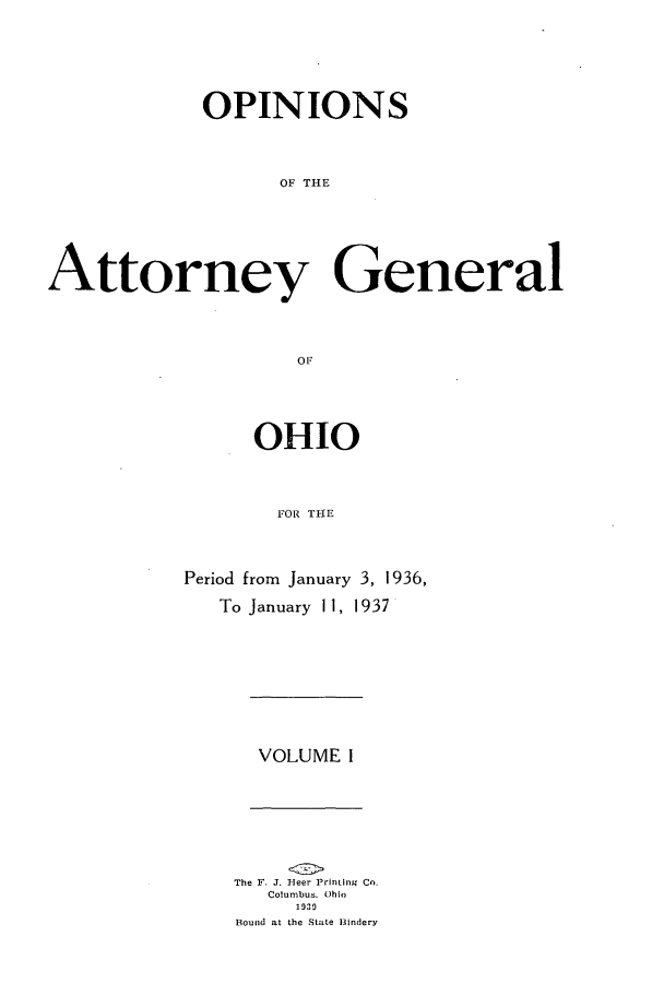 handle is hein.sag/sagoh0136 and id is 1 raw text is: OPINIONS
OF THE
Attorney General
OF

OHIO
FOR THE
Period from January 3, 1936,
To January 11, 1937

VOLUME I

The F. J. Heer Printing Co.
Columbus. Ohio
n id  t
Bound1 at the State B~indery


