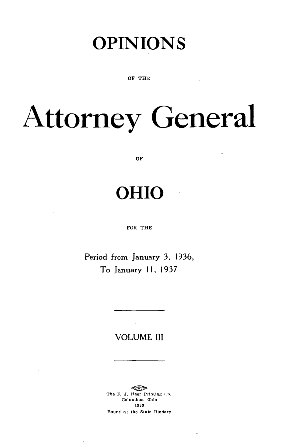 handle is hein.sag/sagoh0138 and id is 1 raw text is: OPINIONS
OF THE
Attorney General
OF

OHIO
FOR THE
Period from January 3, 1936,
To January 11, 1937

VOLUME III

The F. J. Heer Printing Co.
Columbus, Ohio
1939
Bound at the State Bindery


