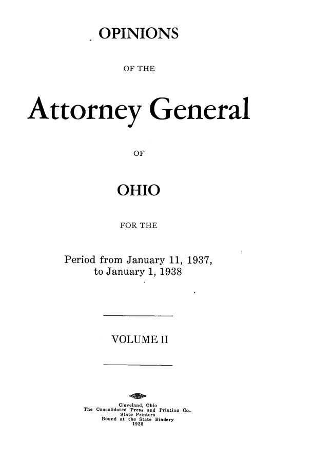 handle is hein.sag/sagoh0140 and id is 1 raw text is: OPINIONS
OF THE
Attorney General
OF

OHIO
FOR THE
Period from January 11, 1937,
to January 1, 1938

VOLUME II

Cleveland, Ohio
The Consolidated Press and Printing Co..
State Printers
Bound at the State Bindery
1938



