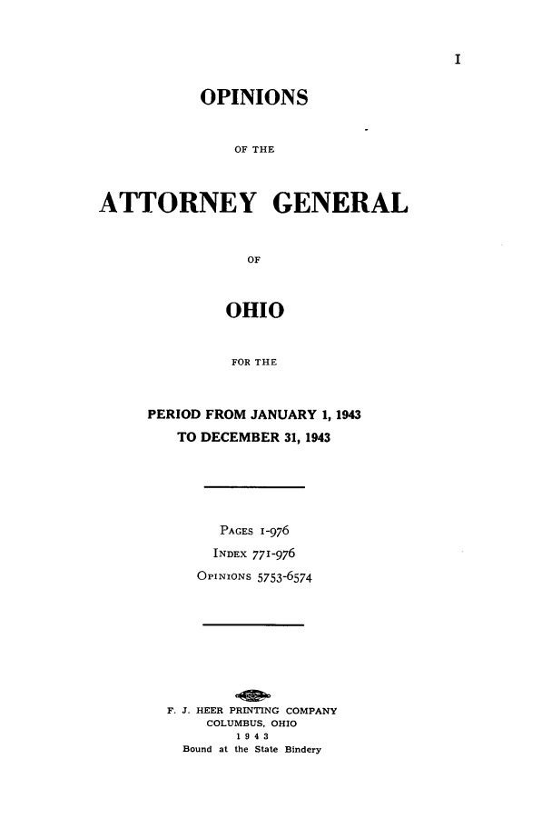 handle is hein.sag/sagoh0152 and id is 1 raw text is: I

OPINIONS
OF THE
ATTORNEY GENERAL
OF
OHIO
FOR THE
PERIOD FROM JANUARY 1, 1943
TO DECEMBER 31, 1943
PAGES 1-976
INDEX 771-976
OPINIONS 5753-6574
F. J. HEER PRINTING COMPANY
COLUMBUS, OHIO
1943
Bound at the State Bindery



