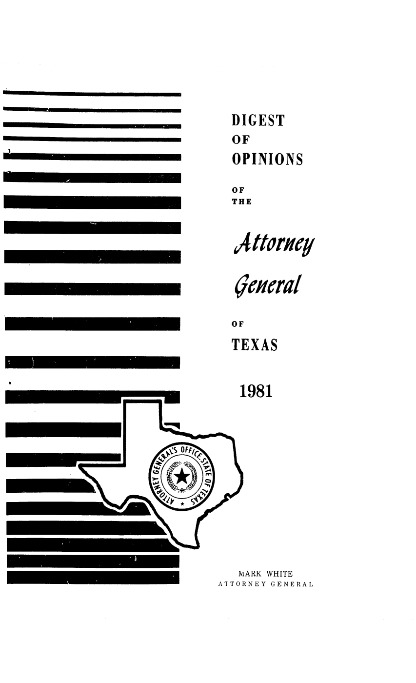handle is hein.sag/sagtx0016 and id is 1 raw text is: DIGEST
OF
OPINIONS
OF
THE

A ttorAieq
~epieraI
OF
TEXAS
1981

MARK WHITE
ATTORNEY GENERAL

I



