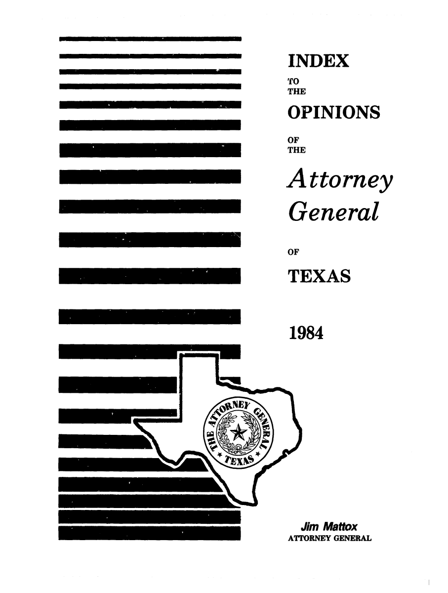 handle is hein.sag/sagtx0023 and id is 1 raw text is: 1984

Jim Mattox
ATTORNEY GENERAL

INDEX
TO
THE
OPINIONS
OF
THE
Attorney
General
OF
TEXAS


