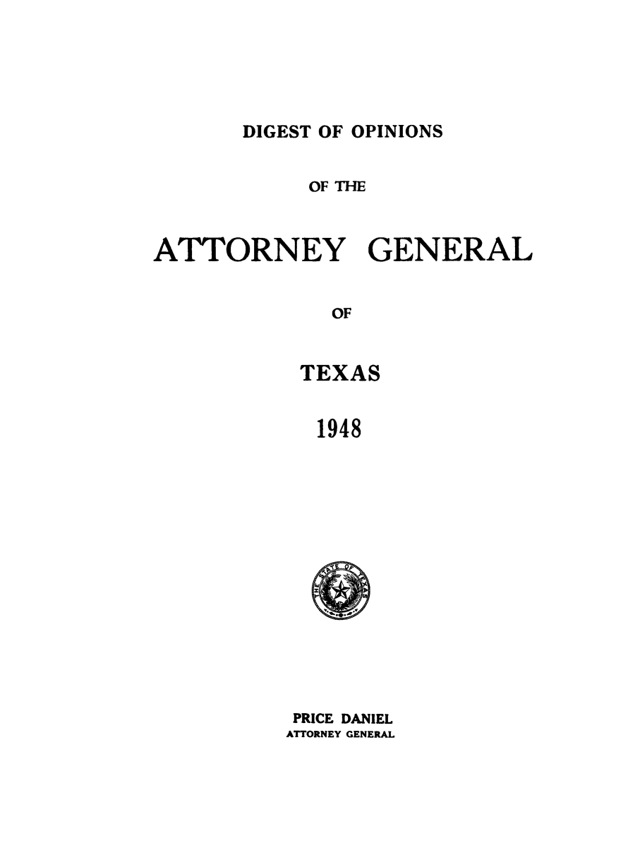 handle is hein.sag/sagtx0134 and id is 1 raw text is: DIGEST OF OPINIONS

OF THE
ATTORNEY GENERAL
OF
TEXAS
1948

PRICE DANIEL
ATTORNEY GENERAL


