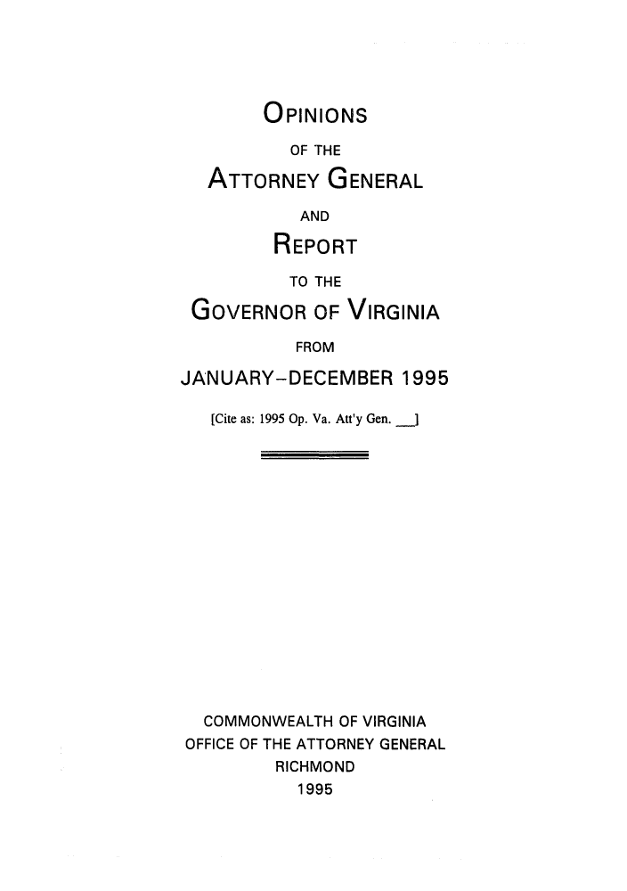 handle is hein.sag/sagva0018 and id is 1 raw text is: OPINIONSOF THEATTORNEY GENERALANDREPORTTO THEGOVERNOR OF VIRGINIAFROMJANUARY-DECEMBER 1995[Cite as: 1995 Op. Va. Att'y Gen. _]COMMONWEALTH OF VIRGINIAOFFICE OF THE ATTORNEY GENERALRICHMOND1995