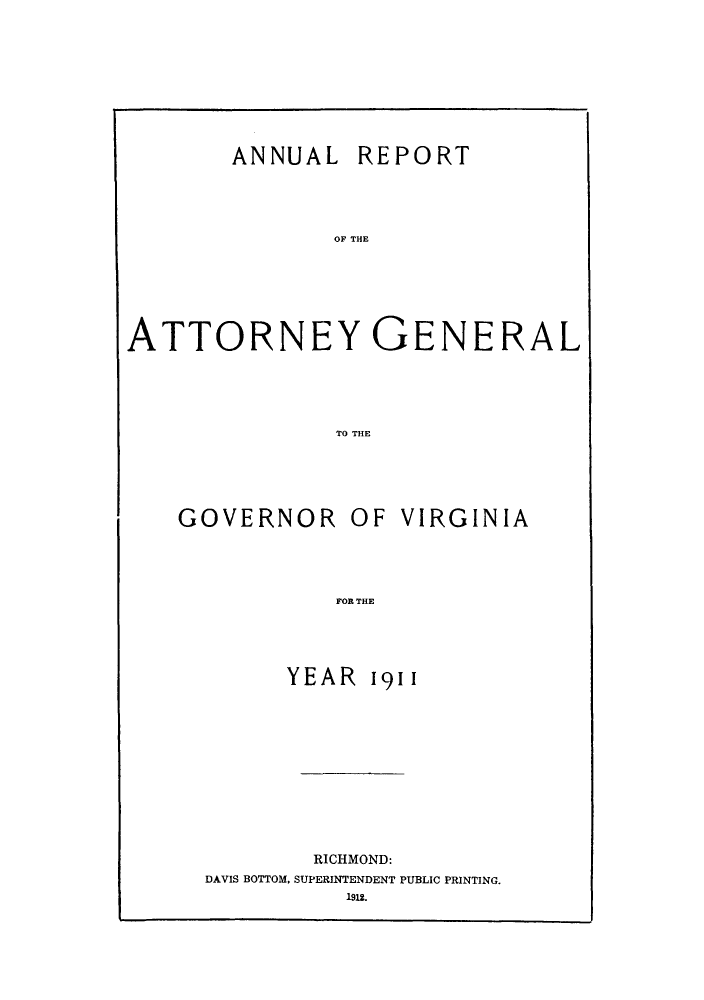 handle is hein.sag/sagva0051 and id is 1 raw text is: ï»¿ANNUAL REPORTOF THEATTORNEY GENERALTO THEGOVERNOR OF VIRGINIAFOR THEYEAR 1911RICHMOND:DAVIS BOTTOM, SUPERINTENDENT PUBLIC PRINTING.1912.