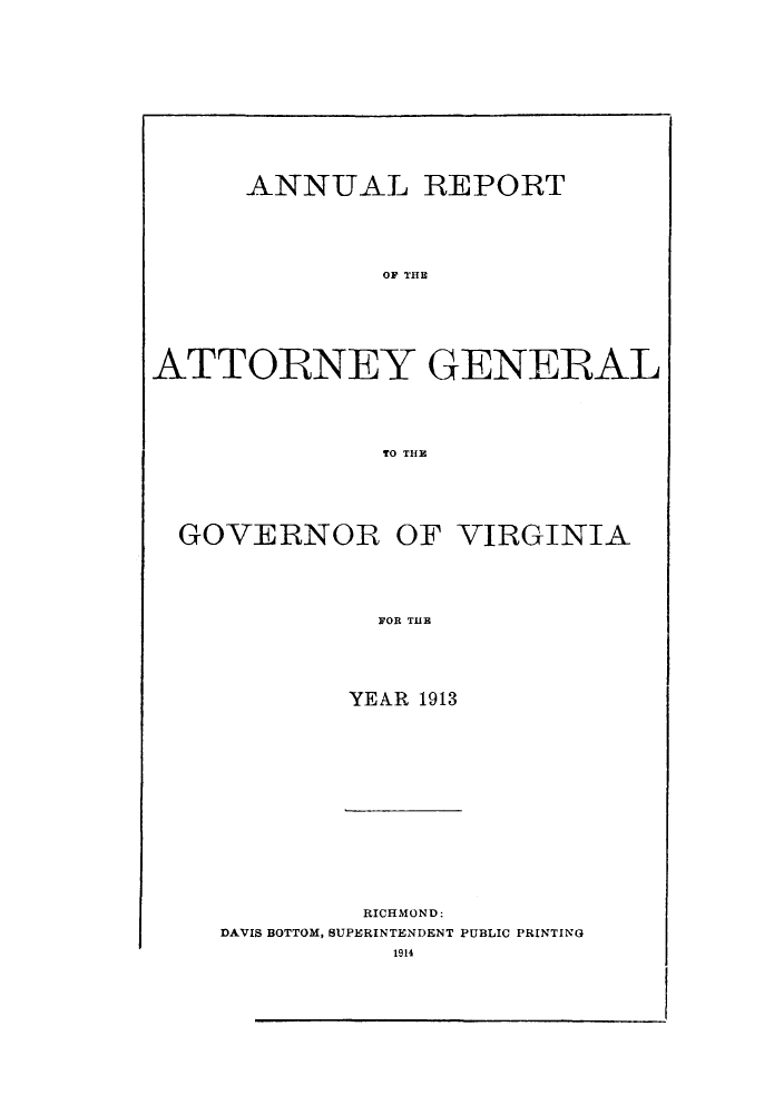 handle is hein.sag/sagva0053 and id is 1 raw text is: ï»¿ANNUAL REPORTOFA THEATTORNEY GENERALTO TI{EGOVERNOR OF VIRGINIAFOR THEYEAR 1913RICHMOND:DAVIS BOTTOM, SUPERINTENDENT PUBLIC PRINTING1914