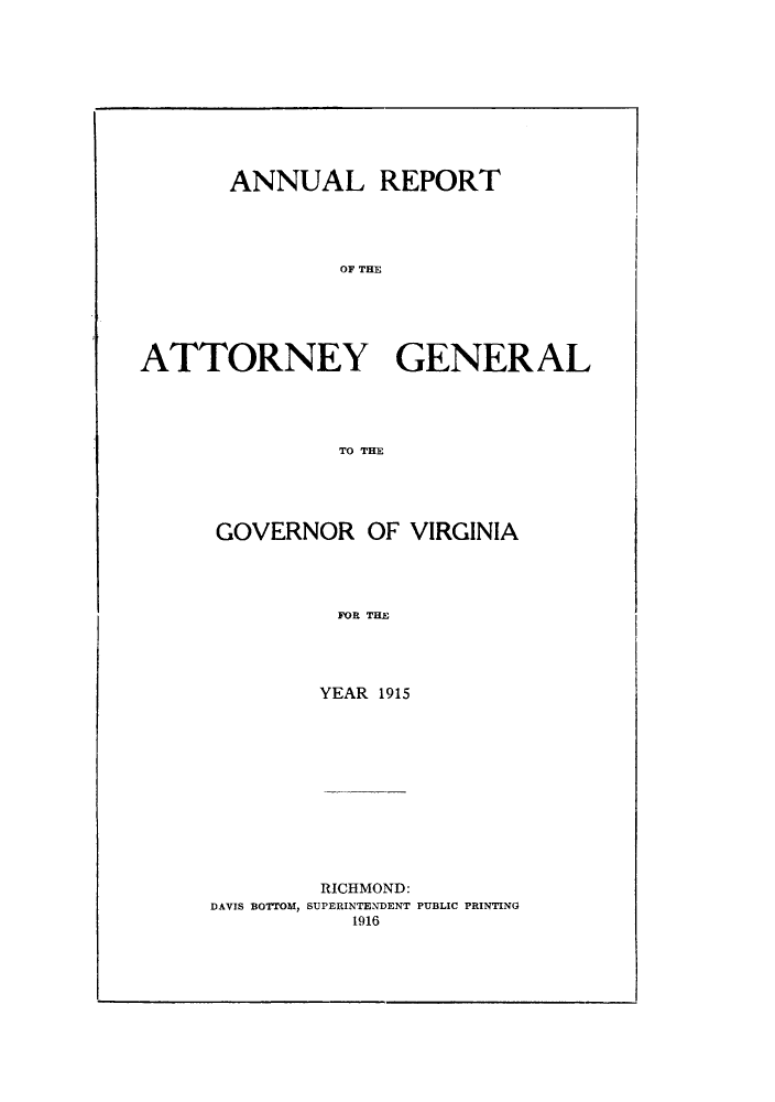 handle is hein.sag/sagva0055 and id is 1 raw text is: ï»¿ANNUAL REPORTOA THEATTORNEY GENERALTO THEGOVERNOR OF VIRGINIAFOIL THEYEAR 1915RICHMOND:DAVIS BOTTOM, SUPERINTENDENT PUBLIC PRINTING1916