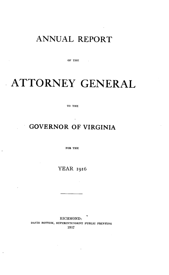 handle is hein.sag/sagva0056 and id is 1 raw text is: ï»¿ANNUAL REPORTOF THEATTORNEY GENERALTO THEGOVERNOR OF VIRGINIAFOR THEYEAR 1916RICHMOND:DAVIS BOTTOM, SUPERINTENDENT PUBLIC PRINTING1917