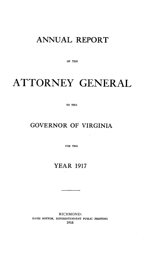 handle is hein.sag/sagva0057 and id is 1 raw text is: ï»¿ANNUAL REPORTOF THEATTORNEY GENERALTO THEGOVERNOR OF VIRGINIAFOR THEYEAR 1917RICHMOND:DAVIS BOTTOM, SUPERINTENDENT PUBLIC PRINTING1918