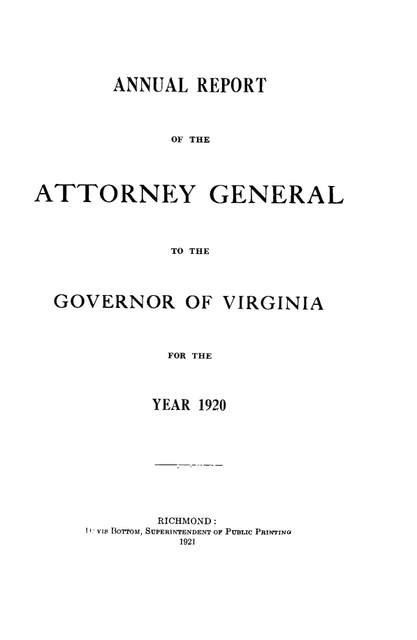 handle is hein.sag/sagva0060 and id is 1 raw text is: ï»¿ANNUAL REPORTOF THEATTORNEY GENERALTO THEGOVERNOR OF VIRGINIAFOR THEYEAR 1920RICHMOND:I V IorroM, SUPERINTENDENT OF PUBLIC PRINTING1921