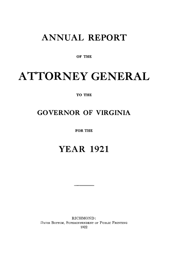 handle is hein.sag/sagva0061 and id is 1 raw text is: ï»¿ANNUAL REPORTOF THEATTORNEY GENERALTO THEGOVERNOR OF VIRGINIAFOR THEYEAR 1921RICHMOND:DAVIS BOTTOM, SUPERINTENDENT OF PUBLIC PRINTING1922