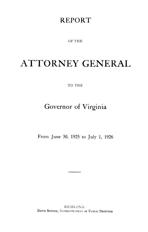 handle is hein.sag/sagva0064 and id is 1 raw text is: ï»¿REPORTOF THEATTORNEY GENERALTO THEGovernor of VirginiaFrom June 30, 1925 to July 1, 1926RICHLOND.DAVIS BOTTOM, SUPERINTENDENT OF PUBLIC PRINTING