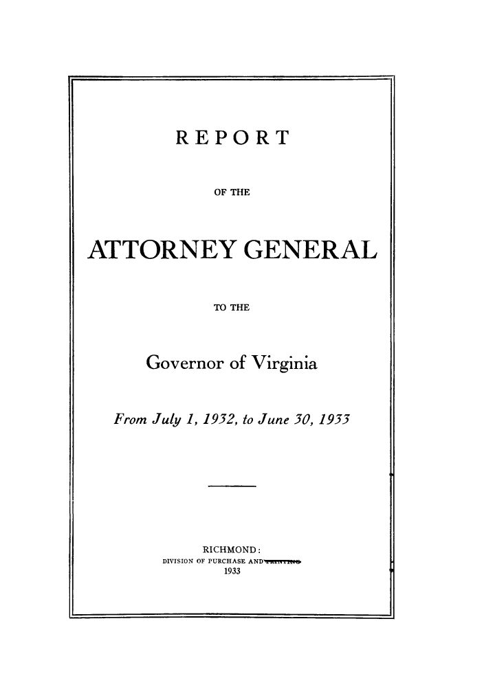 handle is hein.sag/sagva0071 and id is 1 raw text is: ï»¿REPORTOF THEATTORNEY GENERALTO THEGovernor of VirginiaFrom July 1, 1932, to June 30, 1933RICHMOND:DIVISION OF PURCHASE AND4wrrms1933
