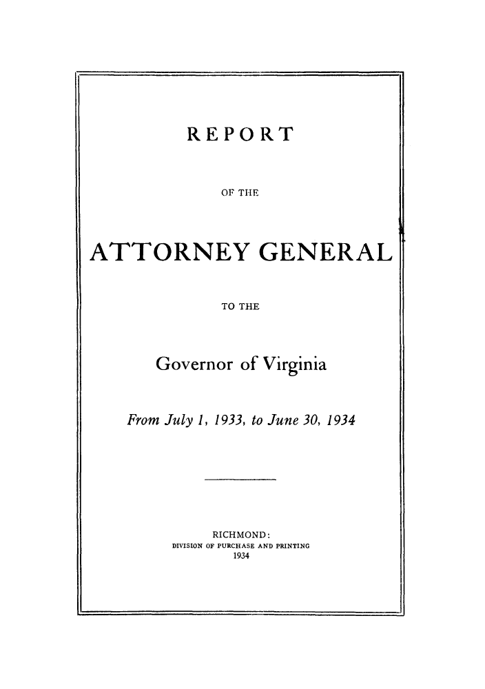 handle is hein.sag/sagva0072 and id is 1 raw text is: ï»¿REPORTOF THEATTORNEY GENERALTO THEGovernor of VirginiaFrom July 1, 1933, to June 30, 1934RICHMOND:DIVISION OF PURCHASE AND PRINTING1934