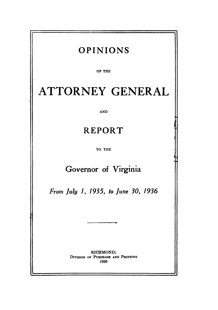 handle is hein.sag/sagva0074 and id is 1 raw text is: ï»¿OPINIONSOF THEATTORNEY GENERALANDREPORTTO THEGovernor of VirginiaFrom July 1, 1935, to June 30, 1936RICHMOND:DIVISION OF PURCHASE AND PRNTING1936