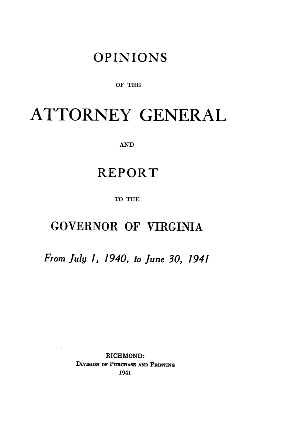 handle is hein.sag/sagva0079 and id is 1 raw text is: ï»¿OPINIONSOF THEATTORNEY GENERALANDREPORTTO THEGOVERNOR OF VIRGINIAFrom July 1, 1940, to June 30, 1941RICHMOND:DivisioN or PuRCnAS AN PRmNG1941