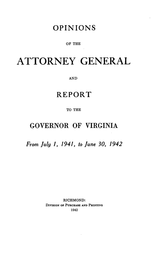 handle is hein.sag/sagva0080 and id is 1 raw text is: ï»¿OPINIONSOF THEATTORNEY GENERALANDREPORTTO THEGOVERNOR OF VIRGINIAFrom July 1, 1941, to June 30, 1942RICHMOND:DivisioN OF PURCHASE AND PRINTING1942
