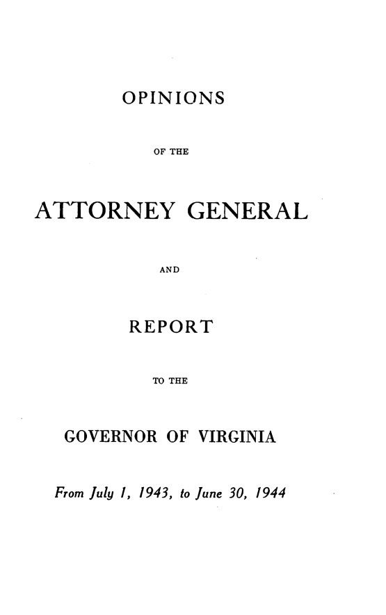 handle is hein.sag/sagva0082 and id is 1 raw text is: ï»¿OPINIONSOF THEATTORNEY GENERALANDREPORTTO THEGOVERNOR OFVIRGINIAFrom July 1, 1943, to June 30, 1944