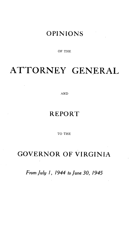 handle is hein.sag/sagva0083 and id is 1 raw text is: ï»¿OPINIONSOF THEATTORNEY GENERALANDREPORTTO THEGOVERNOR OF VIRGINIAFrom July 1, 1944 to June 30, 1945