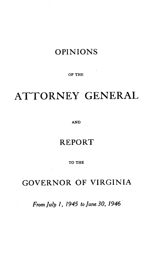 handle is hein.sag/sagva0084 and id is 1 raw text is: ï»¿OPINIONSOF THEATTORNEY GENERALANDREPORTTO THEGOVERNOR OF VIRGINIAFrom July 1, 1945 to June 30, 1946