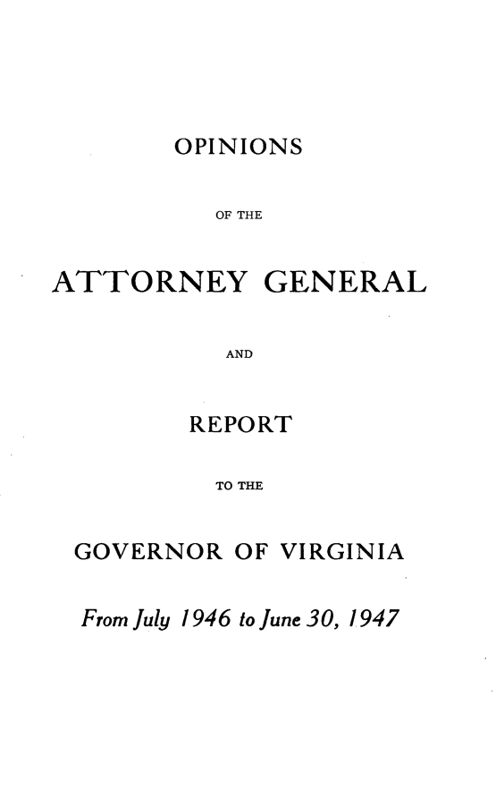 handle is hein.sag/sagva0085 and id is 1 raw text is: ï»¿OPINIONSOF THEATTORNEYGENERALANDREPORTTO THEGOVERNOR OF VIRGINIAFrom July 1946 to June 30, 1947
