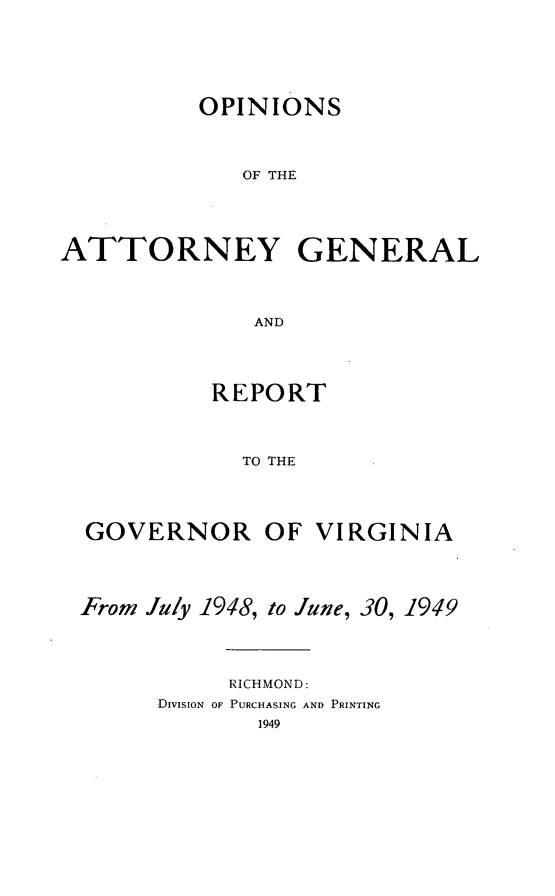 handle is hein.sag/sagva0088 and id is 1 raw text is: ï»¿OPINIONSOF THEATTORNEY GENERALANDREPORTTO THEGOVERNOR OF VIRGINIAFrom July 1948, to June, 30, 1949RICHMOND:DivisioN OF PURCHASING AND PRINTING1949