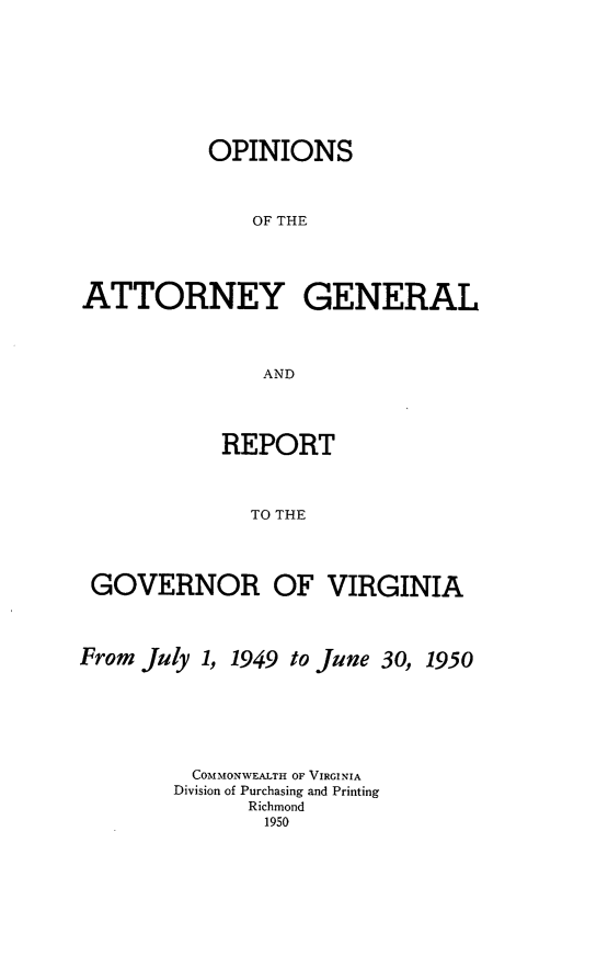 handle is hein.sag/sagva0089 and id is 1 raw text is: ï»¿OPINIONSOF THEATTORNEY GENERALANDREPORTTO THEGOVERNOR OF VIRGINIAFrom July 1, 1949 to June 30, 1950COMMONWEALTH OF VIRGINIADivision of Purchasing and PrintingRichmond1950
