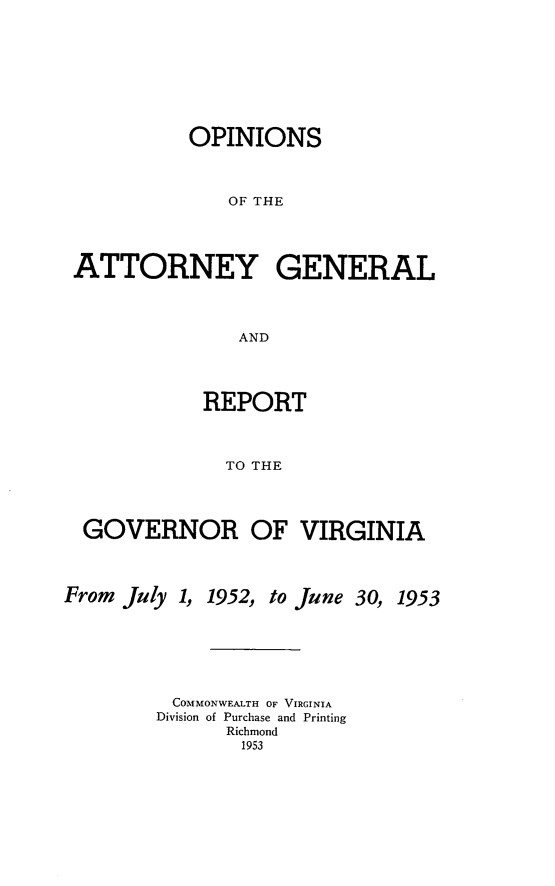 handle is hein.sag/sagva0092 and id is 1 raw text is: ï»¿OPINIONSOF THEATTORNEY GENERALANDREPORTTO THEGOVERNOR OF VIRGINIAFrom July 1, 1952, to June 30, 1953COMMONWEALTH OF VIRGINIADivision of Purchase and PrintingRichmond1953