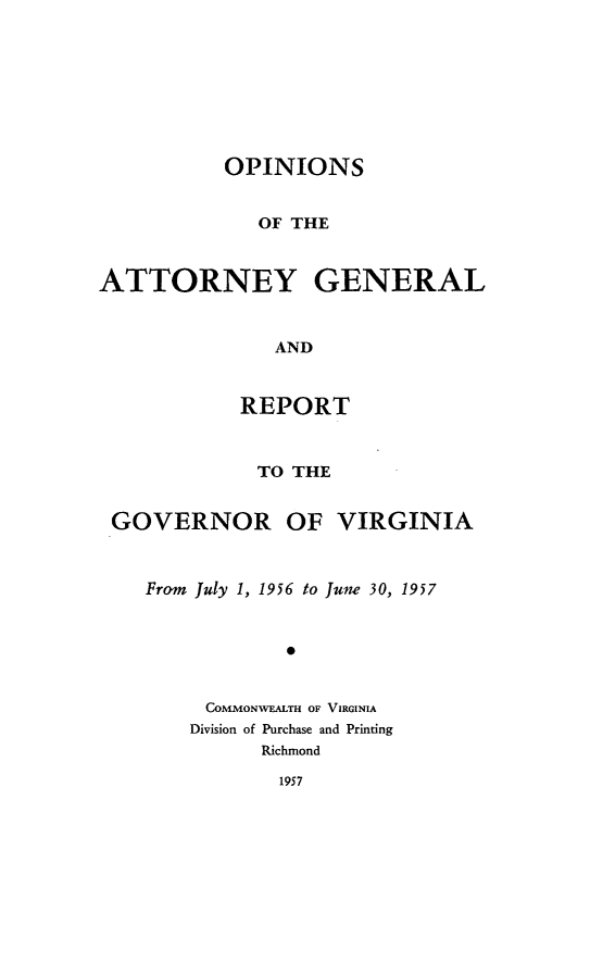 handle is hein.sag/sagva0096 and id is 1 raw text is: ï»¿OPINIONSOF THEATTORNEY GENERALANDREPORTTO THEGOVERNOR OF VIRGINIAFrom July 1, 1956 to June 30, 19570COMMONWEALTH OF VIRGINIADivision of Purchase and PrintingRichmond1957