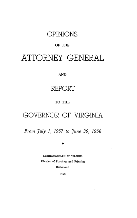 handle is hein.sag/sagva0097 and id is 1 raw text is: ï»¿OPINIONSOF THEATTORNEY GENERALANDREPORTTO THEGOVERNOR OF VIRGINIAFrom July 1, 1957 to June 30, 19580COMMONWEALTH OF VIRGINIADivision of Purchase and PrintingRichmond1958