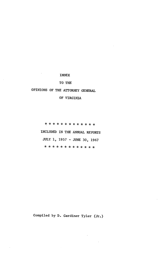 handle is hein.sag/sagva0098 and id is 1 raw text is: ï»¿INDEXTO THEOPINIONS OF THE ATTORNEY GENERALOF VIRGINIAINCLUDED IN THE ANNUAL REPORTSJULY 1, 1957 - JUNE 30, 1967Compiled by D. Gardiner Tyler (Jr.)