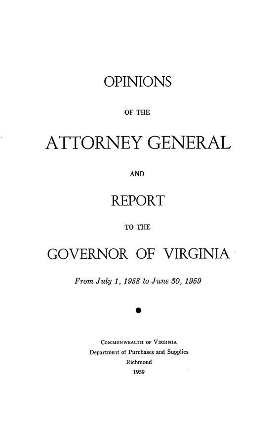 handle is hein.sag/sagva0099 and id is 1 raw text is: ï»¿OPINIONSOF THEATTORNEY GENERALANDREPORTTO THEGOVERNOR OF VIRGINIAFrom July 1, 1958 to June 30, 19590COMMONWEALTH OF VIRGINIADepartment of Purchases and SuppliesRichmond1959